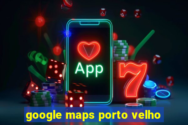 google maps porto velho